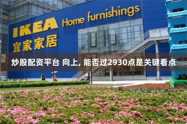 炒股配资平台 向上, 能否过2930点是关键看点