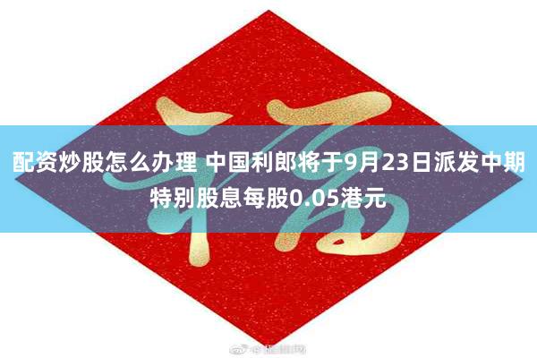 配资炒股怎么办理 中国利郎将于9月23日派发中期特别股息每股0.05港元