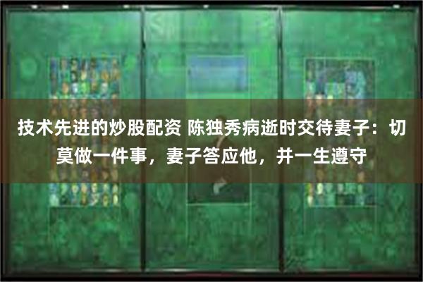 技术先进的炒股配资 陈独秀病逝时交待妻子：切莫做一件事，妻子答应他，并一生遵守