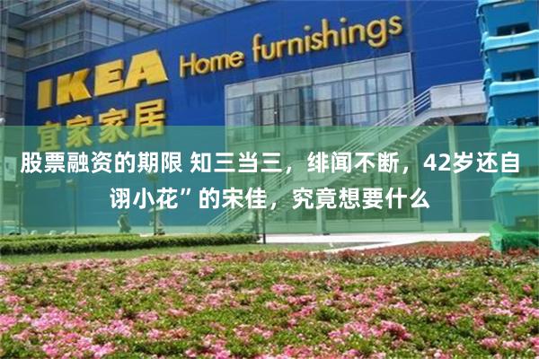 股票融资的期限 知三当三，绯闻不断，42岁还自诩小花”的宋佳，究竟想要什么