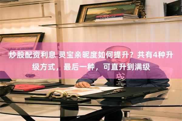 炒股配资利息 灵宝亲昵度如何提升？共有4种升级方式，最后一种，可直升到满级