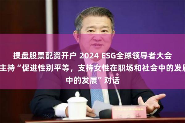操盘股票配资开户 2024 ESG全球领导者大会|王楚乔主持“促进性别平等，支持女性在职场和社会中的发展”对话