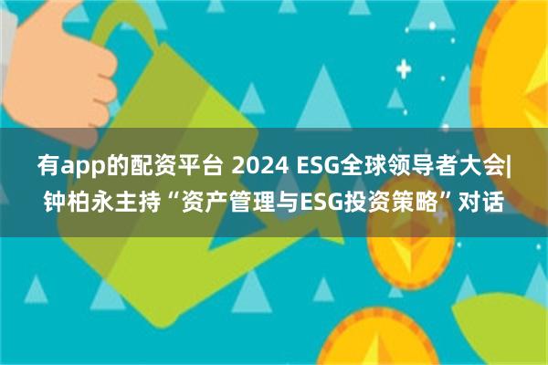 有app的配资平台 2024 ESG全球领导者大会|钟柏永主持“资产管理与ESG投资策略”对话