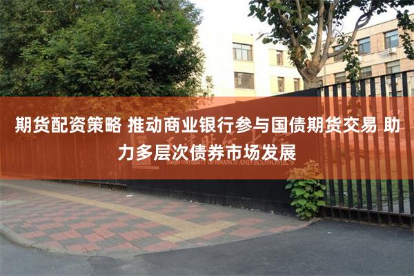 期货配资策略 推动商业银行参与国债期货交易 助力多层次债券市场发展