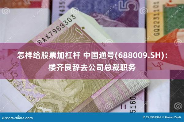 怎样给股票加杠杆 中国通号(688009.SH)：楼齐良辞去公司总裁职务