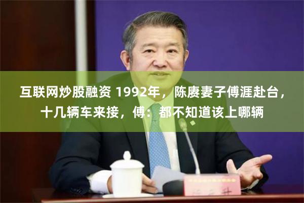 互联网炒股融资 1992年，陈赓妻子傅涯赴台，十几辆车来接，傅：都不知道该上哪辆