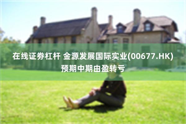 在线证劵杠杆 金源发展国际实业(00677.HK)预期中期由盈转亏