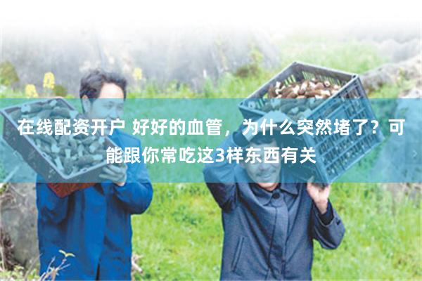 在线配资开户 好好的血管，为什么突然堵了？可能跟你常吃这3样东西有关