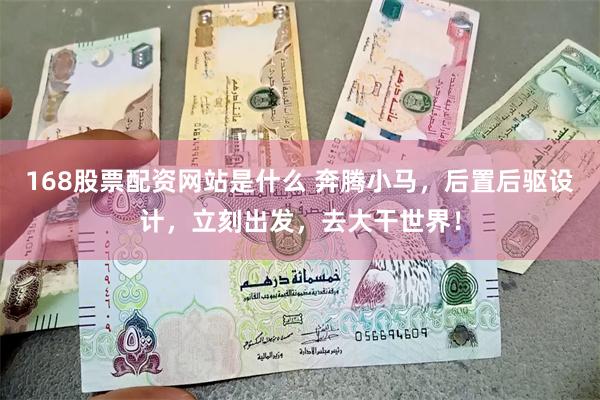 168股票配资网站是什么 奔腾小马，后置后驱设计，立刻出发，去大干世界！