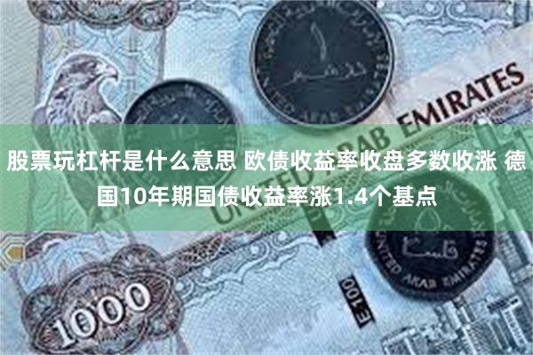 股票玩杠杆是什么意思 欧债收益率收盘多数收涨 德国10年期国债收益率涨1.4个基点