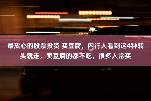 最放心的股票投资 买豆腐，内行人看到这4种转头就走，卖豆腐的都不吃，很多人常买