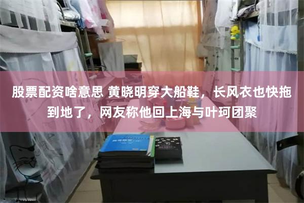 股票配资啥意思 黄晓明穿大船鞋，长风衣也快拖到地了，网友称他回上海与叶珂团聚