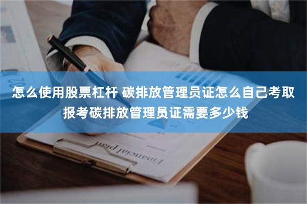 怎么使用股票杠杆 碳排放管理员证怎么自己考取 报考碳排放管理员证需要多少钱
