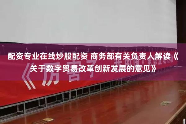 配资专业在线炒股配资 商务部有关负责人解读《关于数字贸易改革创新发展的意见》
