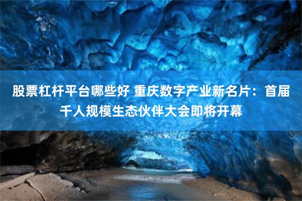 股票杠杆平台哪些好 重庆数字产业新名片：首届千人规模生态伙伴大会即将开幕