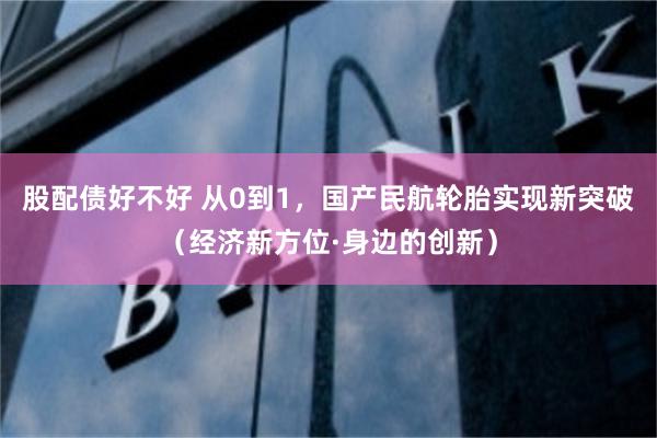 股配债好不好 从0到1，国产民航轮胎实现新突破（经济新方位·身边的创新）