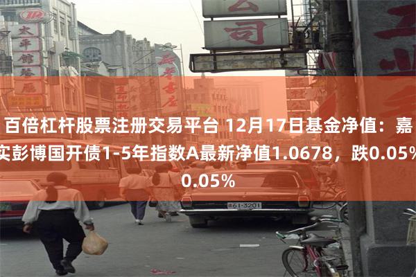 百倍杠杆股票注册交易平台 12月17日基金净值：嘉实彭博国开债1-5年指数A最新净值1.0678，跌0.05%