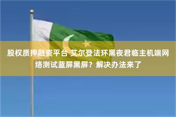股权质押融资平台 艾尔登法环黑夜君临主机端网络测试蓝屏黑屏？解决办法来了