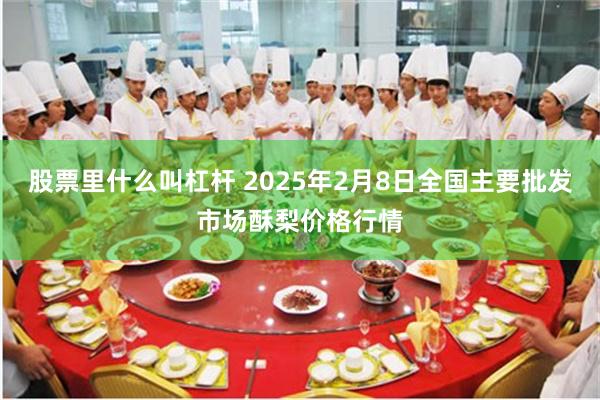 股票里什么叫杠杆 2025年2月8日全国主要批发市场酥梨价格行情