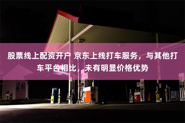 股票线上配资开户 京东上线打车服务，与其他打车平台相比，未有明显价格优势