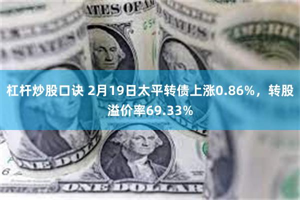 杠杆炒股口诀 2月19日太平转债上涨0.86%，转股溢价率69.33%