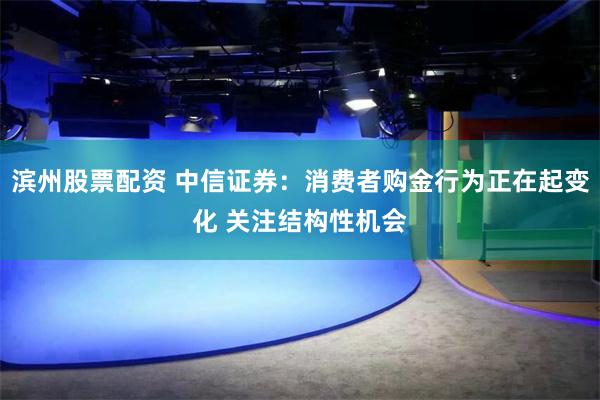 滨州股票配资 中信证券：消费者购金行为正在起变化 关注结构性机会