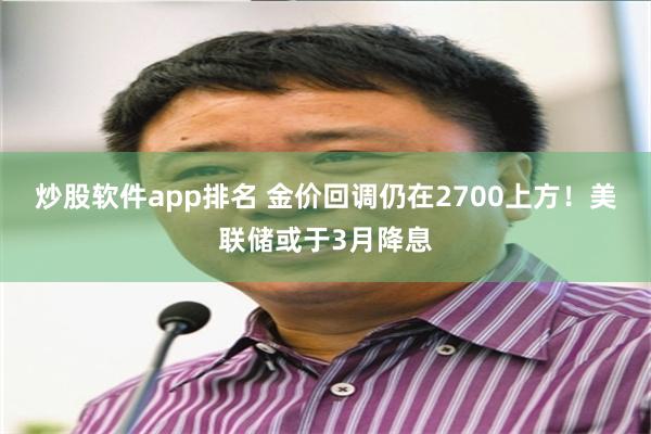 炒股软件app排名 金价回调仍在2700上方！美联储或于3月降息
