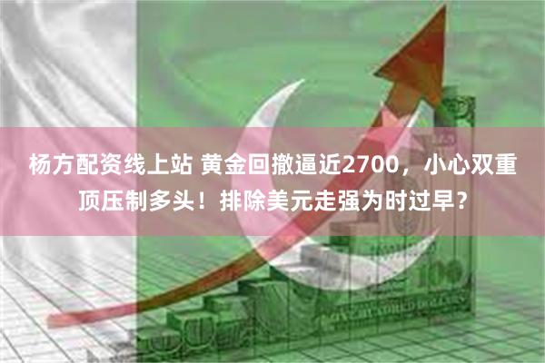 杨方配资线上站 黄金回撤逼近2700，小心双重顶压制多头！排除美元走强为时过早？