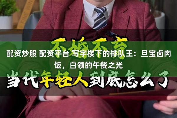 配资炒股 配资平台 写字楼下的排队王：旦宝卤肉饭，白领的午餐之光