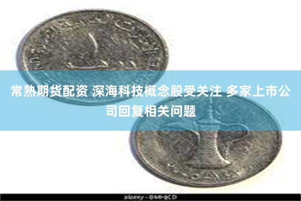 常熟期货配资 深海科技概念股受关注 多家上市公司回复相关问题