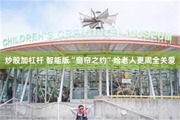 炒股加杠杆 智能版“窗帘之约”给老人更周全关爱