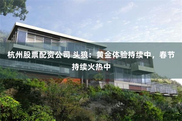 杭州股票配资公司 头狼：黄金体验持续中，春节持续火热中