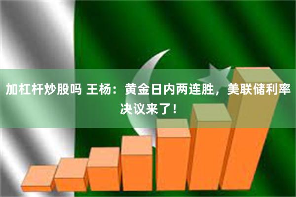 加杠杆炒股吗 王杨：黄金日内两连胜，美联储利率决议来了！