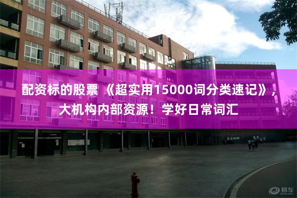 配资标的股票 《超实用15000词分类速记》，大机构内部资源！学好日常词汇