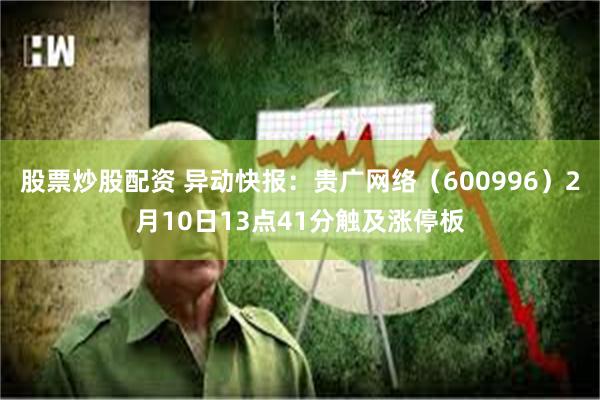 股票炒股配资 异动快报：贵广网络（600996）2月10日13点41分触及涨停板