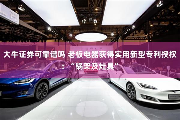大牛证券可靠谱吗 老板电器获得实用新型专利授权：“锅架及灶具”