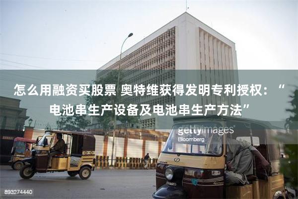 怎么用融资买股票 奥特维获得发明专利授权：“电池串生产设备及电池串生产方法”