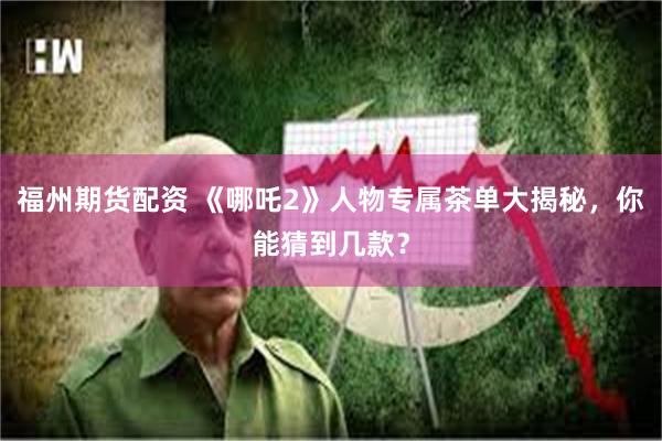 福州期货配资 《哪吒2》人物专属茶单大揭秘，你能猜到几款？