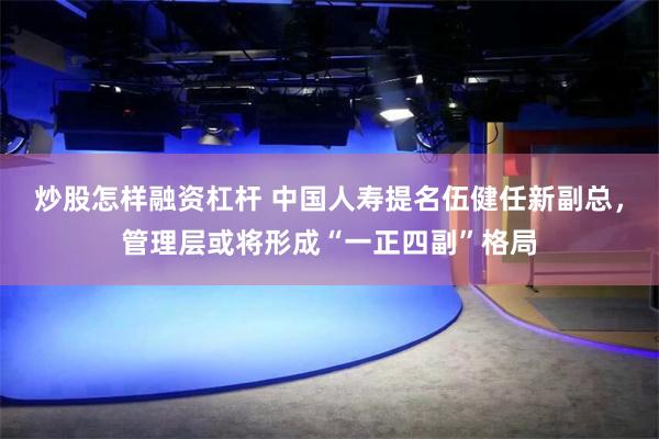 炒股怎样融资杠杆 中国人寿提名伍健任新副总，管理层或将形成“一正四副”格局