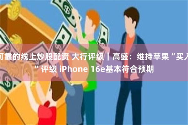 可靠的线上炒股配资 大行评级｜高盛：维持苹果“买入”评级 iPhone 16e基本符合预期