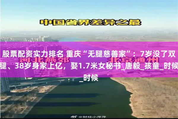 股票配资实力排名 重庆“无腿慈善家”：7岁没了双腿、38岁身家上亿，娶1.7米女秘书_唐毅_孩童_时候