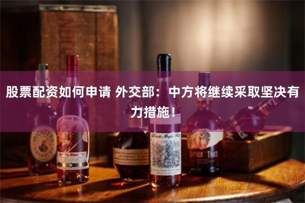 股票配资如何申请 外交部：中方将继续采取坚决有力措施！