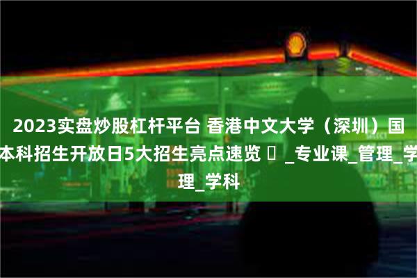 2023实盘炒股杠杆平台 香港中文大学（深圳）国内本科招生开放日5大招生亮点速览 ​_专业课_管理_学科