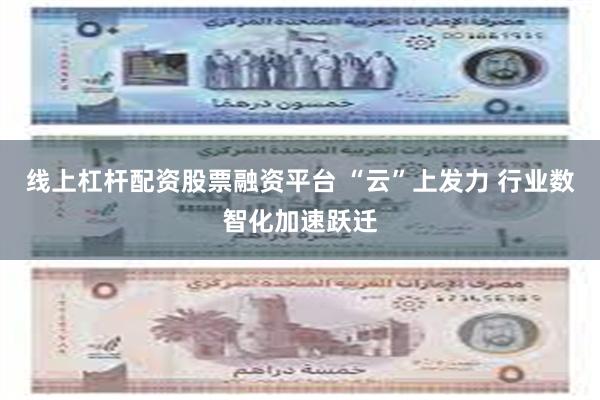 线上杠杆配资股票融资平台 “云”上发力 行业数智化加速跃迁