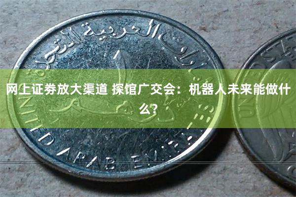 网上证劵放大渠道 探馆广交会：机器人未来能做什么？
