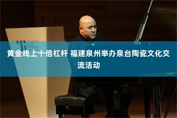黄金线上十倍杠杆 福建泉州举办泉台陶瓷文化交流活动