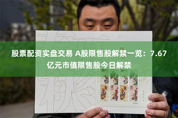 股票配资实盘交易 A股限售股解禁一览：7.67亿元市值限售股今日解禁