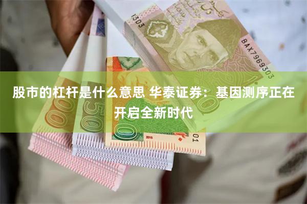 股市的杠杆是什么意思 华泰证券：基因测序正在开启全新时代
