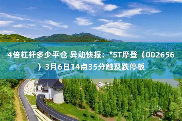 4倍杠杆多少平仓 异动快报：*ST摩登（002656）3月6日14点35分触及跌停板
