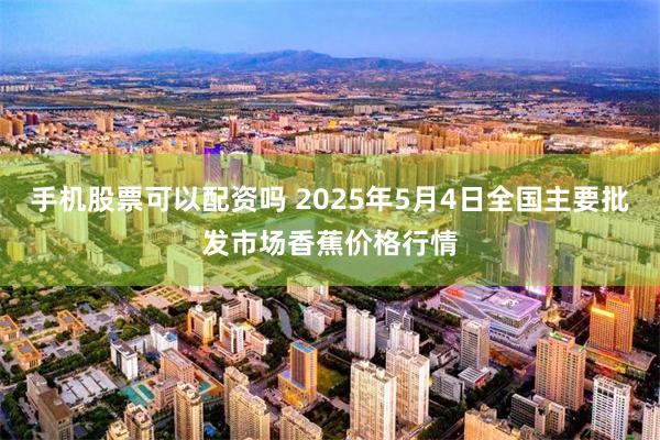 手机股票可以配资吗 2025年5月4日全国主要批发市场香蕉价格行情
